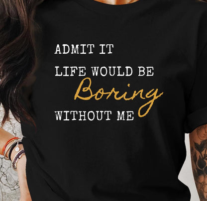 Admit It Life Would Be Boring Without Me Funny T-Shirt for Humor Lovers